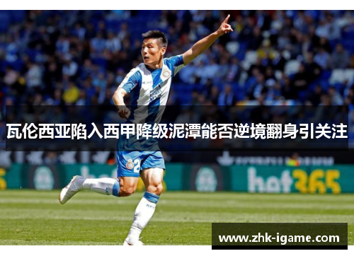 瓦伦西亚陷入西甲降级泥潭能否逆境翻身引关注 瓦伦西亚陷入西甲降级泥潭能否逆境翻身引关注