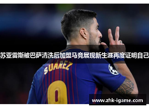 苏亚雷斯被巴萨清洗后加盟马竞展现新生涯再度证明自己 苏亚雷斯被巴萨清洗后加盟马竞展现新生涯再度证明自己