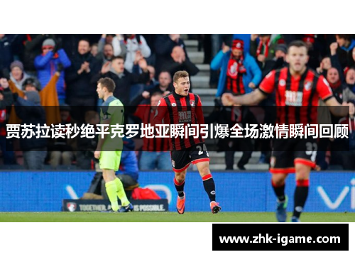 贾苏拉读秒绝平克罗地亚瞬间引爆全场激情瞬间回顾 贾苏拉读秒绝平克罗地亚瞬间引爆全场激情瞬间回顾