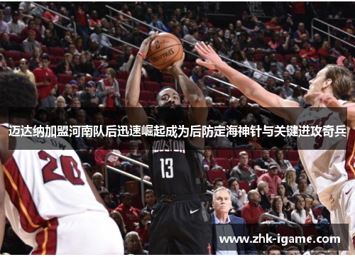 迈达纳加盟河南队后迅速崛起成为后防定海神针与关键进攻奇兵