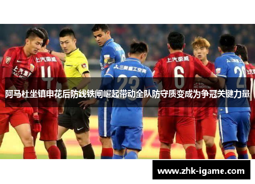 阿马杜坐镇申花后防线铁闸崛起带动全队防守质变成为争冠关键力量