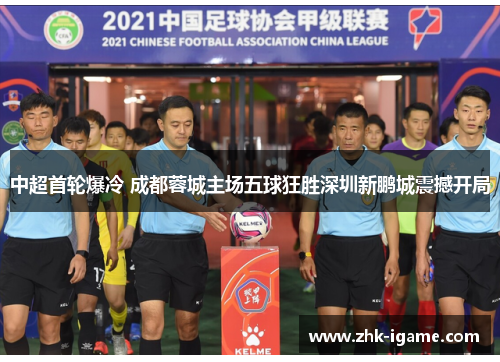 中超首轮爆冷 成都蓉城主场五球狂胜深圳新鹏城震撼开局