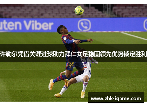 许勒尔凭借关键进球助力拜仁女足稳固领先优势锁定胜利 许勒尔凭借关键进球助力拜仁女足稳固领先优势锁定胜利