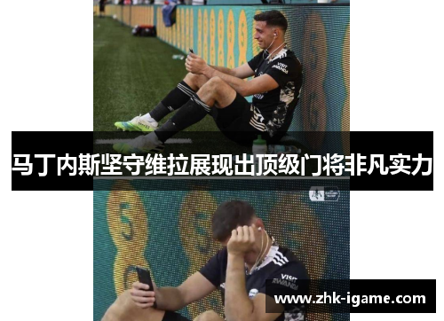 马丁内斯坚守维拉展现出顶级门将非凡实力 马丁内斯坚守维拉展现出顶级门将非凡实力