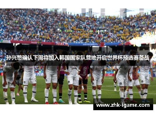 孙兴慜确认下周将加入韩国国家队营地开启世界杯预选赛备战